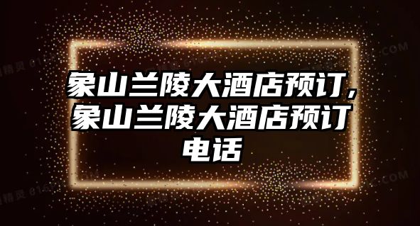 象山蘭陵大酒店預(yù)訂,象山蘭陵大酒店預(yù)訂電話