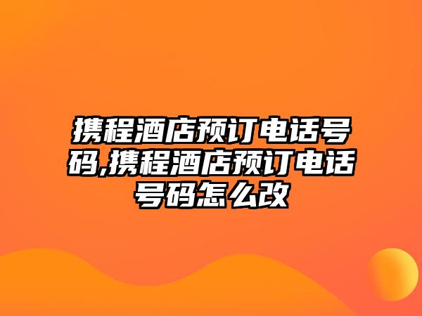 攜程酒店預(yù)訂電話號(hào)碼,攜程酒店預(yù)訂電話號(hào)碼怎么改