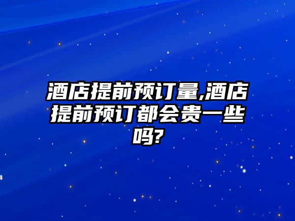 酒店提前預訂量,酒店提前預訂都會貴一些嗎?