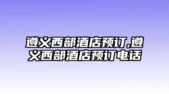 遵義西部酒店預訂,遵義西部酒店預訂電話