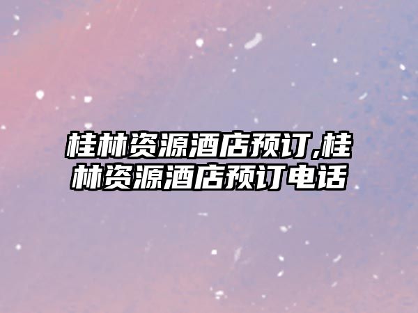 桂林資源酒店預(yù)訂,桂林資源酒店預(yù)訂電話