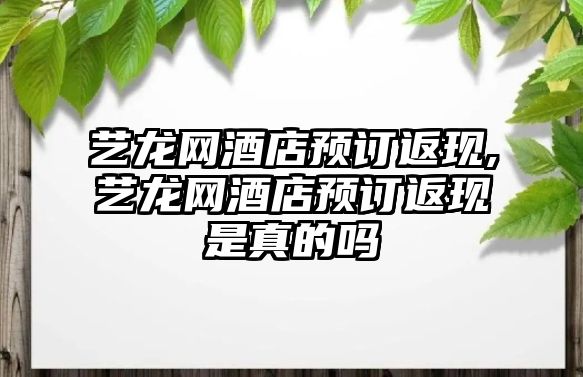 藝龍網酒店預訂返現,藝龍網酒店預訂返現是真的嗎