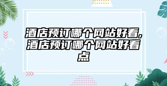 酒店預訂哪個網站好看,酒店預訂哪個網站好看點