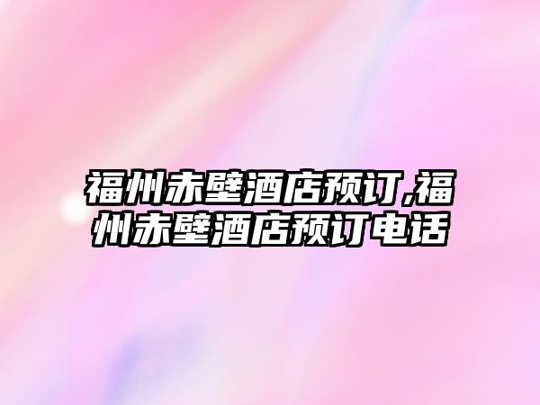 福州赤壁酒店預(yù)訂,福州赤壁酒店預(yù)訂電話