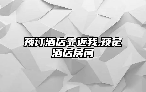 預(yù)訂酒店靠近我,預(yù)定酒店房間