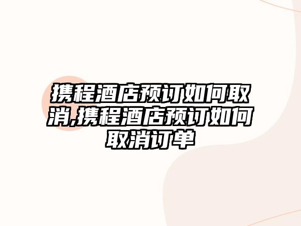 攜程酒店預訂如何取消,攜程酒店預訂如何取消訂單