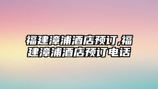 福建漳浦酒店預(yù)訂,福建漳浦酒店預(yù)訂電話