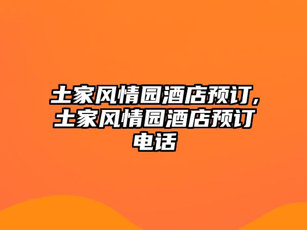 土家風(fēng)情園酒店預(yù)訂,土家風(fēng)情園酒店預(yù)訂電話