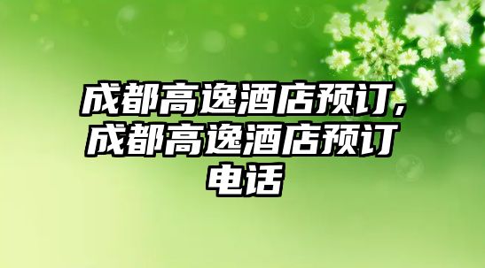 成都高逸酒店預(yù)訂,成都高逸酒店預(yù)訂電話