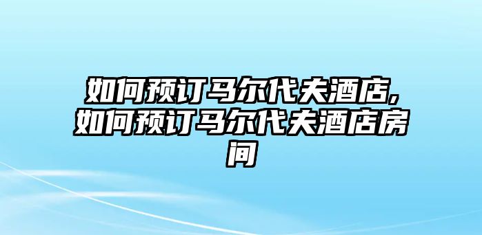 如何預訂馬爾代夫酒店,如何預訂馬爾代夫酒店房間