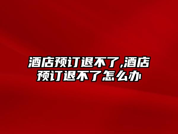 酒店預(yù)訂退不了,酒店預(yù)訂退不了怎么辦