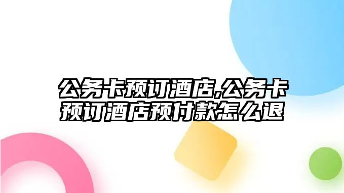 公務卡預訂酒店,公務卡預訂酒店預付款怎么退