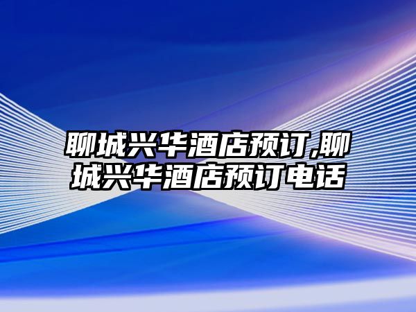 聊城興華酒店預(yù)訂,聊城興華酒店預(yù)訂電話