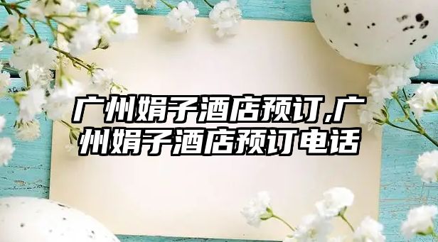 廣州娟子酒店預(yù)訂,廣州娟子酒店預(yù)訂電話