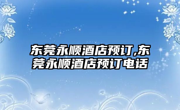 東莞永順酒店預(yù)訂,東莞永順酒店預(yù)訂電話