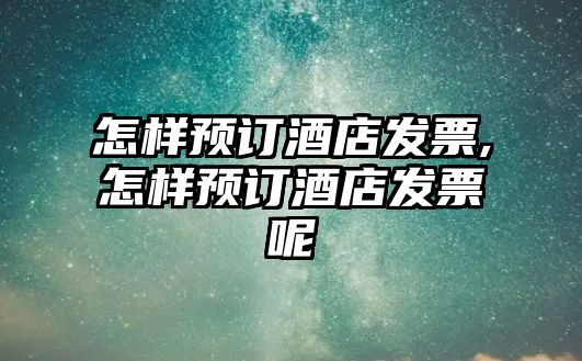 怎樣預(yù)訂酒店發(fā)票,怎樣預(yù)訂酒店發(fā)票呢