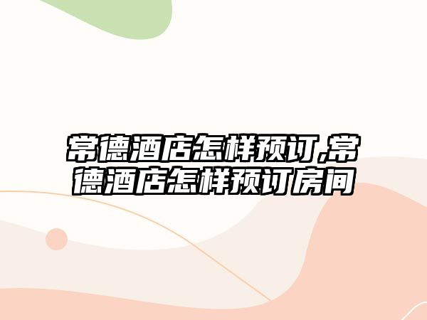 常德酒店怎樣預(yù)訂,常德酒店怎樣預(yù)訂房間