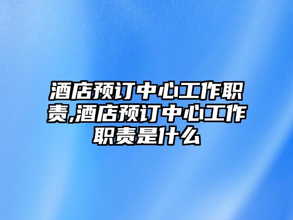 酒店預訂中心工作職責,酒店預訂中心工作職責是什么