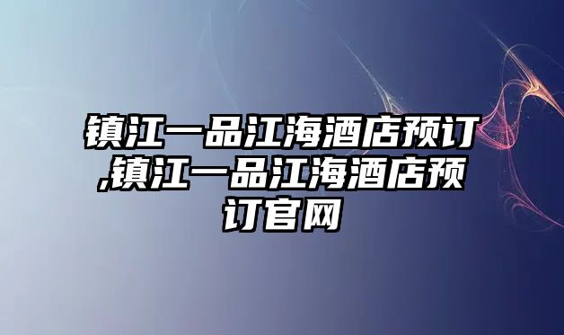 鎮(zhèn)江一品江海酒店預訂,鎮(zhèn)江一品江海酒店預訂官網(wǎng)