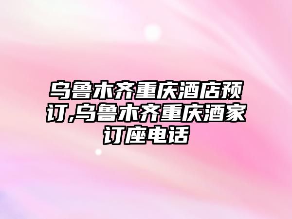 烏魯木齊重慶酒店預(yù)訂,烏魯木齊重慶酒家訂座電話