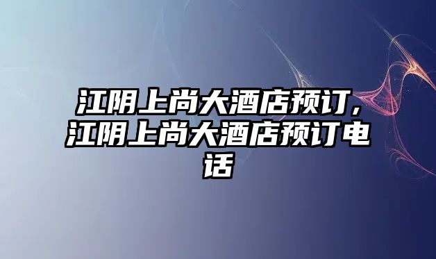 江陰上尚大酒店預訂,江陰上尚大酒店預訂電話