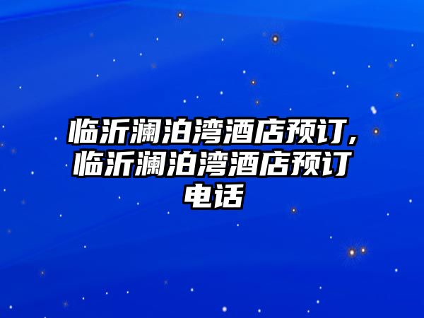 臨沂瀾泊灣酒店預(yù)訂,臨沂瀾泊灣酒店預(yù)訂電話