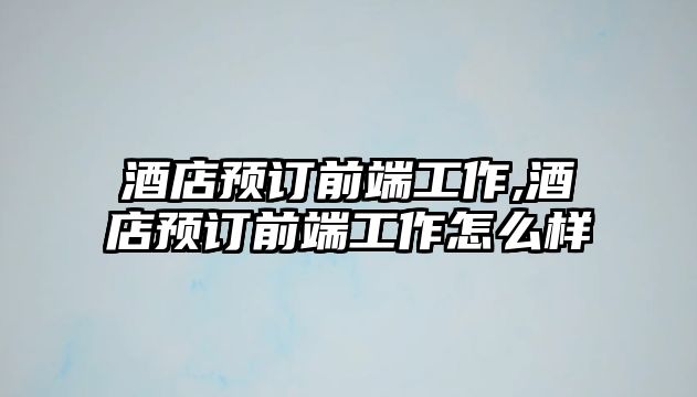 酒店預(yù)訂前端工作,酒店預(yù)訂前端工作怎么樣