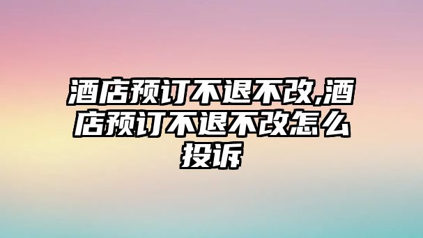 酒店預(yù)訂不退不改,酒店預(yù)訂不退不改怎么投訴