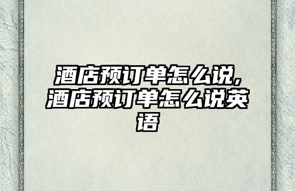 酒店預訂單怎么說,酒店預訂單怎么說英語