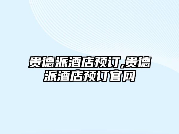 貴德派酒店預(yù)訂,貴德派酒店預(yù)訂官網(wǎng)