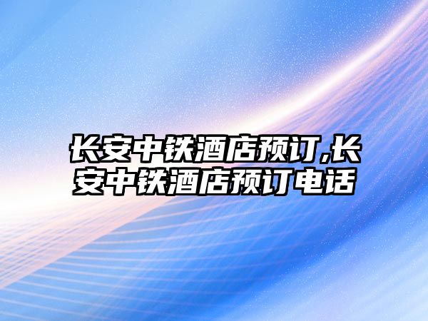 長安中鐵酒店預(yù)訂,長安中鐵酒店預(yù)訂電話