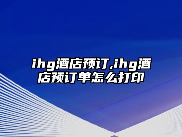 ihg酒店預(yù)訂,ihg酒店預(yù)訂單怎么打印