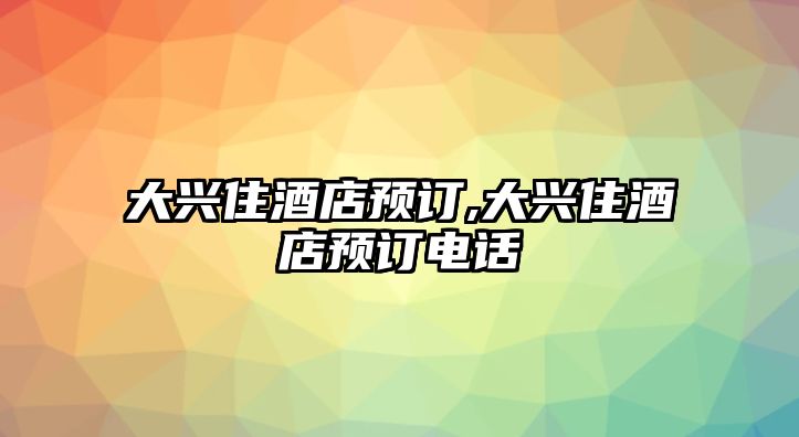 大興住酒店預(yù)訂,大興住酒店預(yù)訂電話