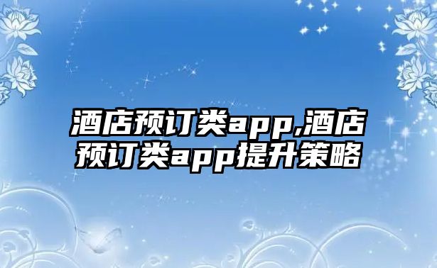 酒店預訂類app,酒店預訂類app提升策略