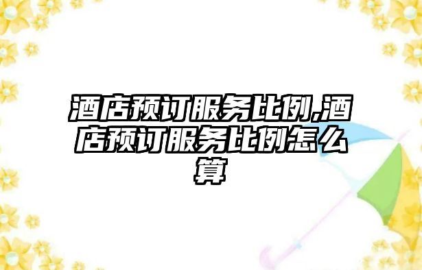 酒店預(yù)訂服務(wù)比例,酒店預(yù)訂服務(wù)比例怎么算