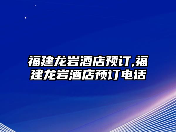 福建龍巖酒店預訂,福建龍巖酒店預訂電話