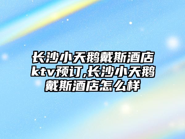 長沙小天鵝戴斯酒店ktv預訂,長沙小天鵝戴斯酒店怎么樣