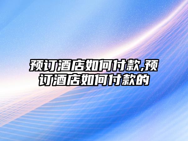 預訂酒店如何付款,預訂酒店如何付款的