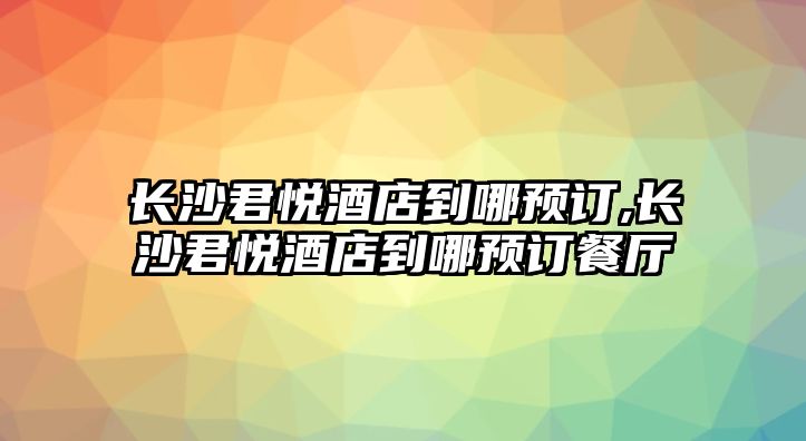 長沙君悅酒店到哪預訂,長沙君悅酒店到哪預訂餐廳