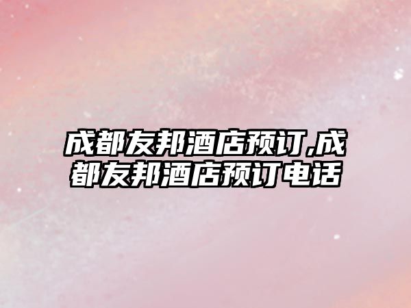 成都友邦酒店預(yù)訂,成都友邦酒店預(yù)訂電話