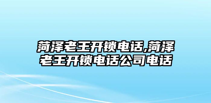 菏澤老王開鎖電話,菏澤老王開鎖電話公司電話