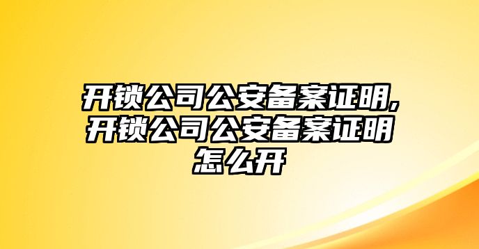 開(kāi)鎖公司公安備案證明,開(kāi)鎖公司公安備案證明怎么開(kāi)