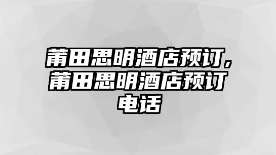 莆田思明酒店預(yù)訂,莆田思明酒店預(yù)訂電話