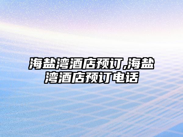 海鹽灣酒店預(yù)訂,海鹽灣酒店預(yù)訂電話