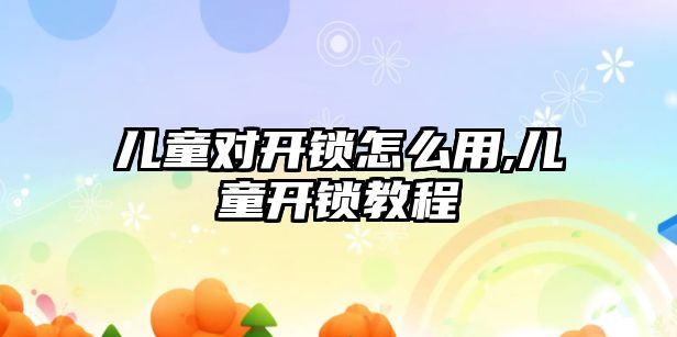 兒童對開鎖怎么用,兒童開鎖教程