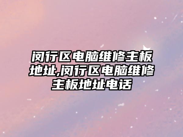 閔行區電腦維修主板地址,閔行區電腦維修主板地址電話