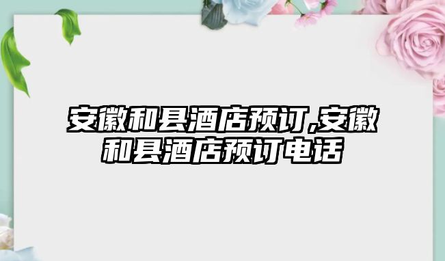 安徽和縣酒店預(yù)訂,安徽和縣酒店預(yù)訂電話