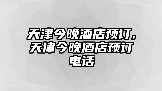 天津今晚酒店預(yù)訂,天津今晚酒店預(yù)訂電話