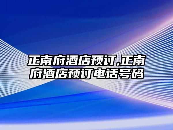 正南府酒店預(yù)訂,正南府酒店預(yù)訂電話號碼