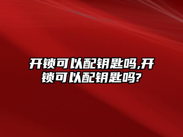 開鎖可以配鑰匙嗎,開鎖可以配鑰匙嗎?